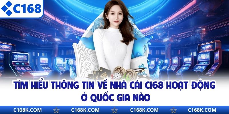 Tìm hiểu thông tin về nhà cái C168 hoạt động ở quốc gia nào
